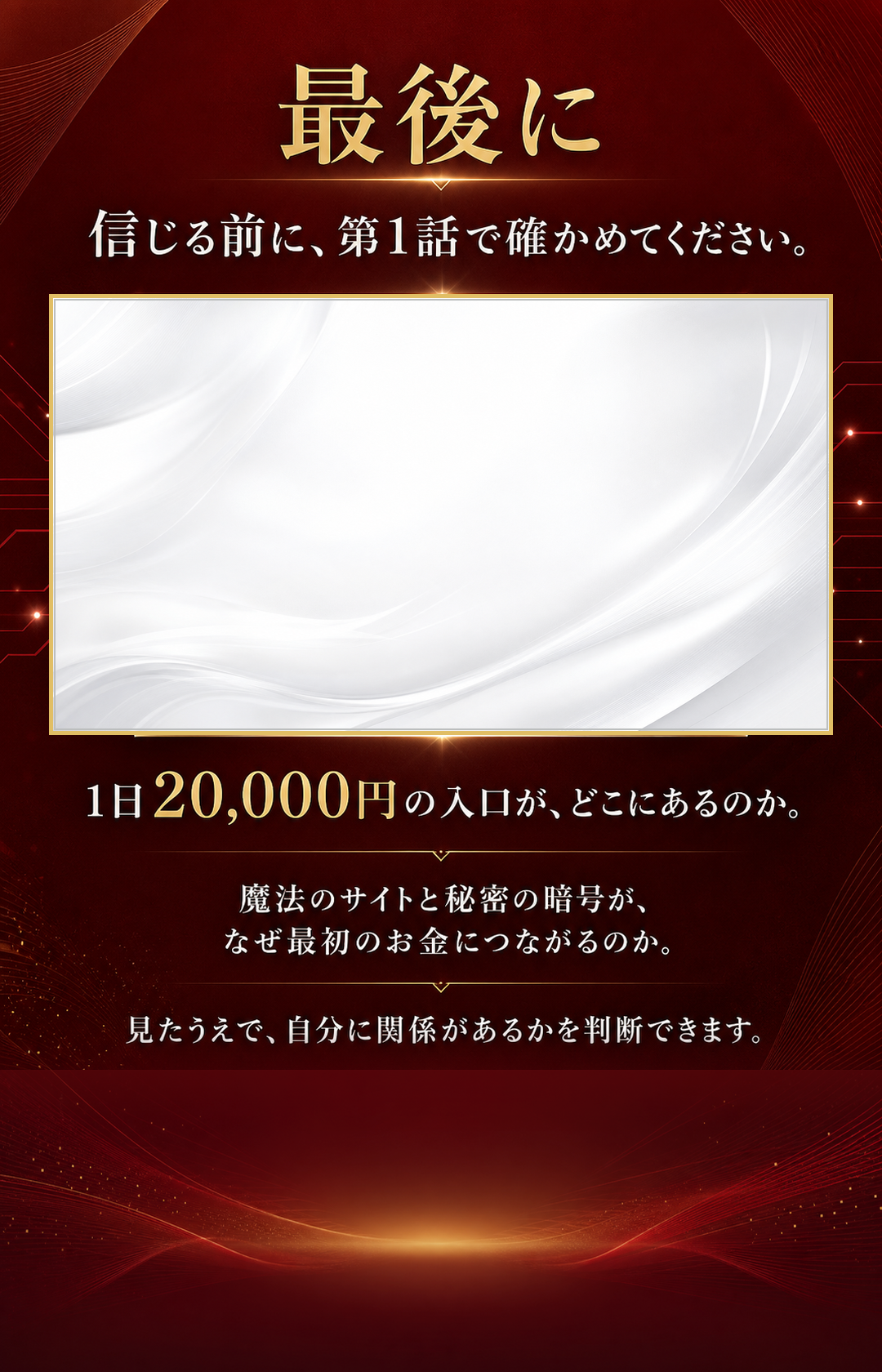 最後に。信じる前に、第1話で確かめてください。1日20,000円の入口がどこにあるのか。魔法のサイトと秘密の暗号が、なぜ最初のお金につながるのか。見たうえで、自分に関係があるかを判断できます。